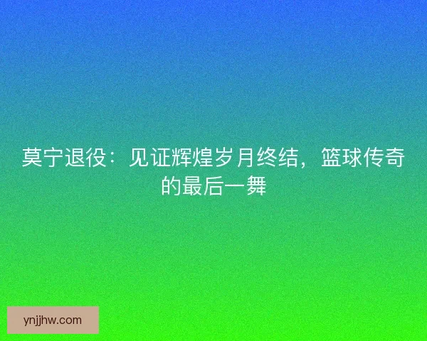 莫宁退役：见证辉煌岁月终结，篮球传奇的最后一舞