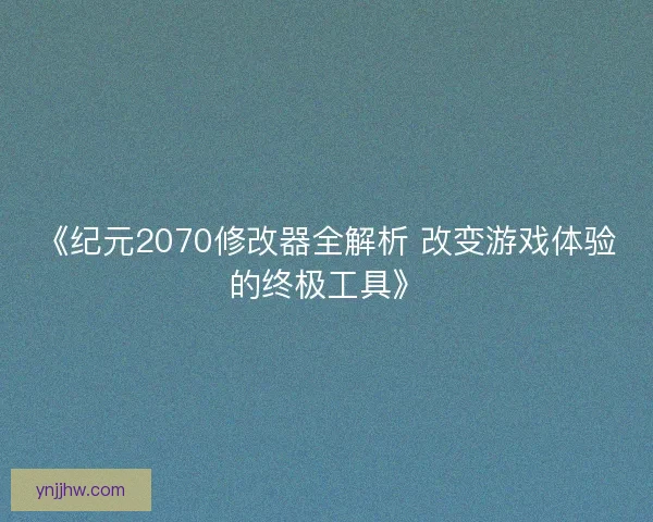 《纪元2070修改器全解析 改变游戏体验的终极工具》
