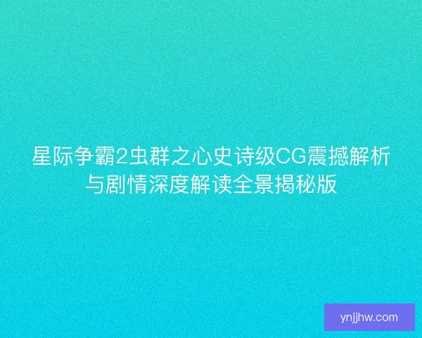 星际争霸2虫群之心史诗级CG震撼解析与剧情深度解读全景揭秘版