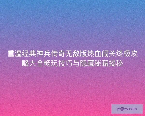 重温经典神兵传奇无敌版热血闯关终极攻略大全畅玩技巧与隐藏秘籍揭秘