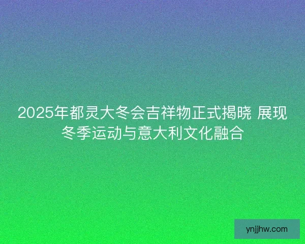 2025年都灵大冬会吉祥物正式揭晓 展现冬季运动与意大利文化融合