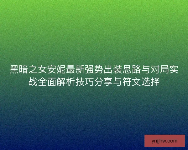黑暗之女安妮最新强势出装思路与对局实战全面解析技巧分享与符文选择