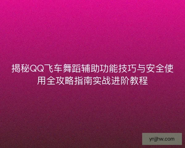 揭秘QQ飞车舞蹈辅助功能技巧与安全使用全攻略指南实战进阶教程
