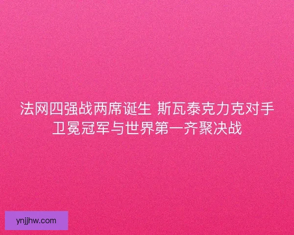 法网四强战两席诞生 斯瓦泰克力克对手卫冕冠军与世界第一齐聚决战