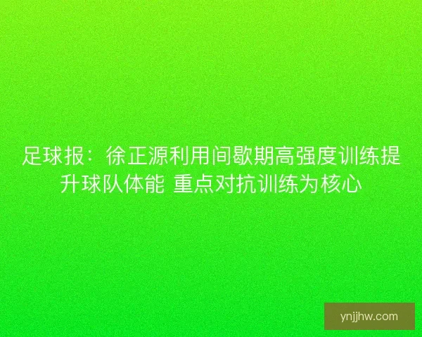 足球报：徐正源利用间歇期高强度训练提升球队体能 重点对抗训练为核心