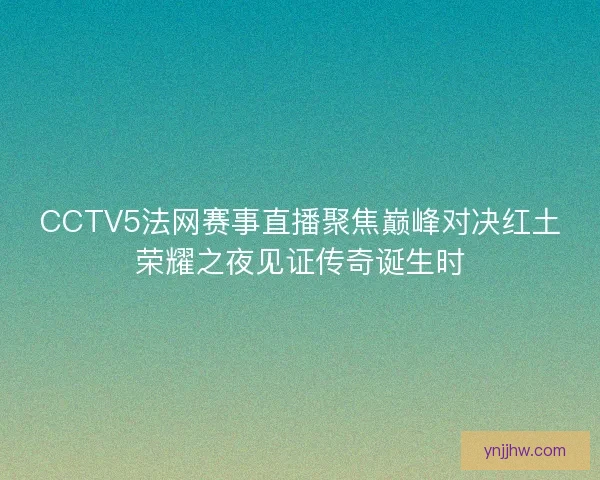 CCTV5法网赛事直播聚焦巅峰对决红土荣耀之夜见证传奇诞生时