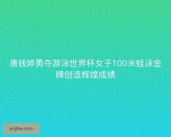 唐钱婷勇夺游泳世界杯女子100米蛙泳金牌创造辉煌成绩