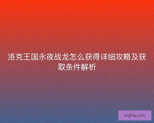 洛克王国永夜战龙怎么获得详细攻略及获取条件解析