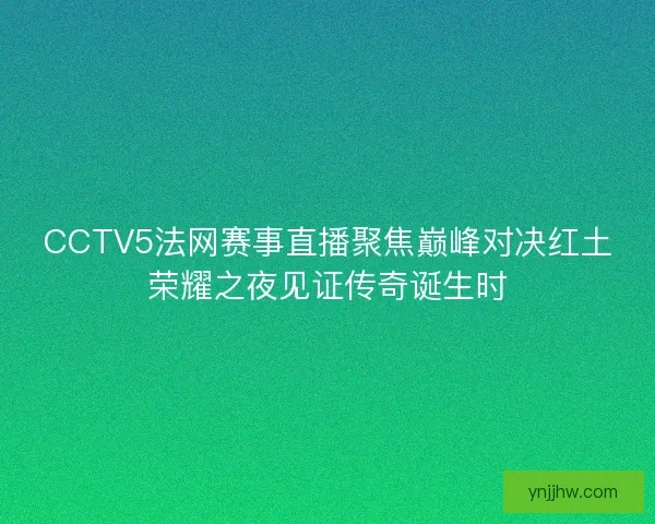 CCTV5法网赛事直播聚焦巅峰对决红土荣耀之夜见证传奇诞生时
