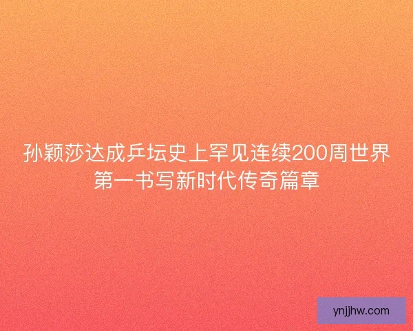 孙颖莎达成乒坛史上罕见连续200周世界第一书写新时代传奇篇章