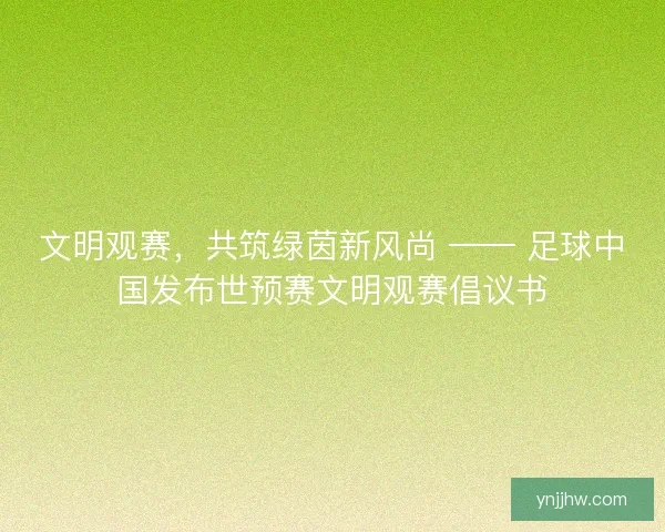 文明观赛，共筑绿茵新风尚 —— 足球中国发布世预赛文明观赛倡议书