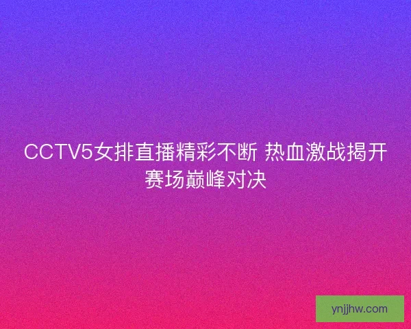CCTV5女排直播精彩不断 热血激战揭开赛场巅峰对决