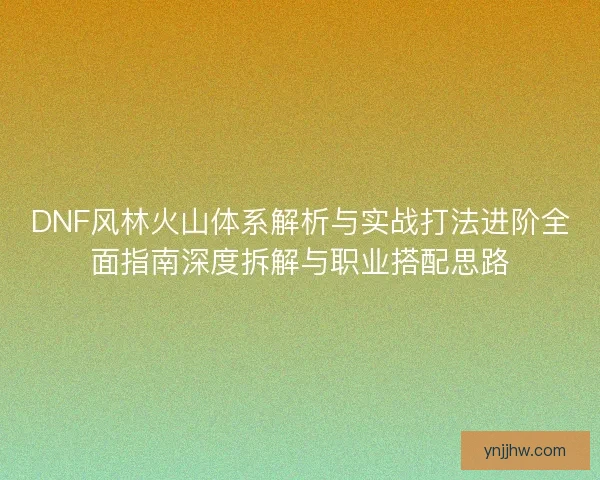 DNF风林火山体系解析与实战打法进阶全面指南深度拆解与职业搭配思路
