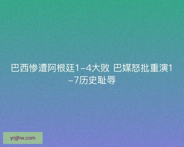 巴西惨遭阿根廷1-4大败 巴媒怒批重演1-7历史耻辱